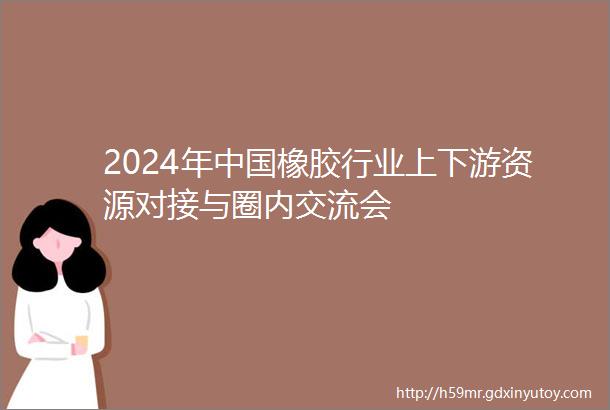 2024年中国橡胶行业上下游资源对接与圈内交流会