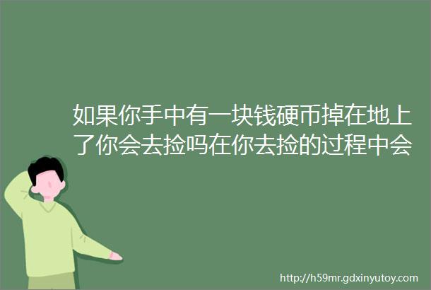 如果你手中有一块钱硬币掉在地上了你会去捡吗在你去捡的过程中会