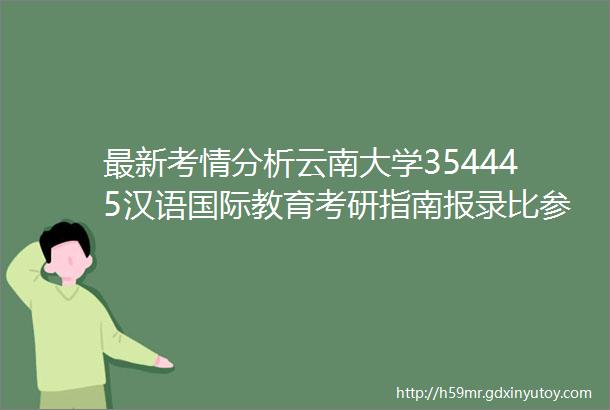 最新考情分析云南大学354445汉语国际教育考研指南报录比参考书目考试要点真题解析备考经验一览